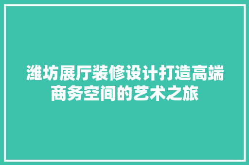 潍坊展厅装修设计打造高端商务空间的艺术之旅 室内设计