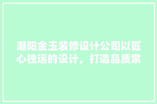 潮阳金玉装修设计公司以匠心独运的设计，打造品质家居生活