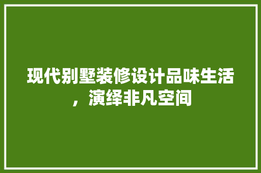 现代别墅装修设计品味生活，演绎非凡空间