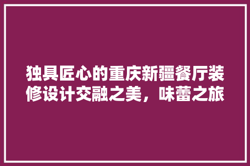独具匠心的重庆新疆餐厅装修设计交融之美，味蕾之旅