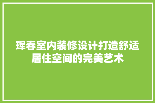 珲春室内装修设计打造舒适居住空间的完美艺术