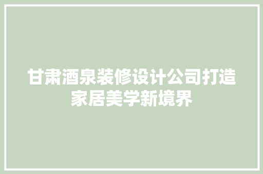 甘肃酒泉装修设计公司打造家居美学新境界