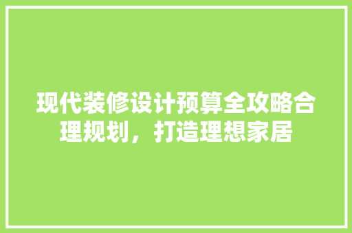 现代装修设计预算全攻略合理规划，打造理想家居