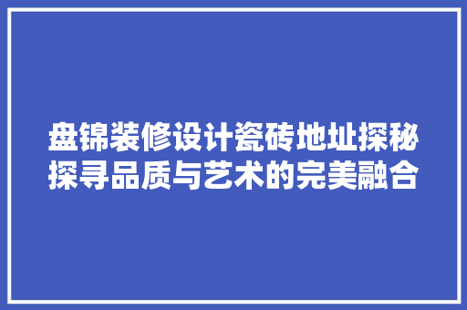 盘锦装修设计瓷砖地址探秘探寻品质与艺术的完美融合