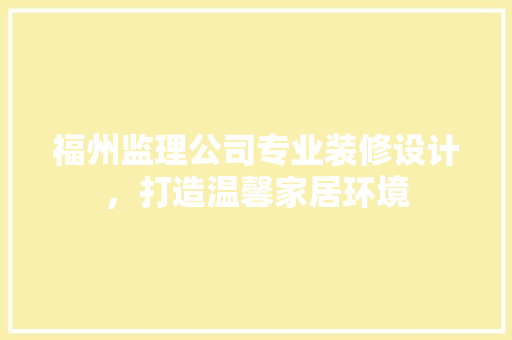 福州监理公司专业装修设计，打造温馨家居环境 现代风格装饰