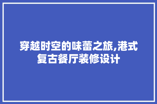 穿越时空的味蕾之旅,港式复古餐厅装修设计