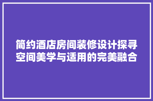 简约酒店房间装修设计探寻空间美学与适用的完美融合