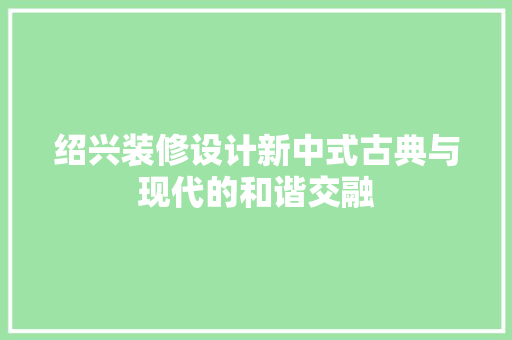 绍兴装修设计新中式古典与现代的和谐交融