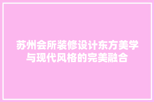 苏州会所装修设计东方美学与现代风格的完美融合
