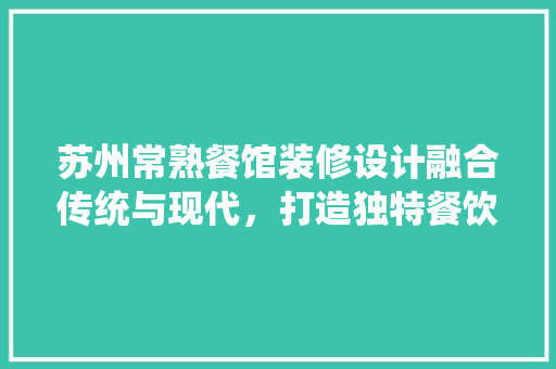 苏州常熟餐馆装修设计融合传统与现代，打造独特餐饮空间