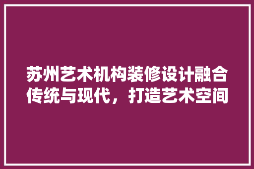 苏州艺术机构装修设计融合传统与现代，打造艺术空间新境界