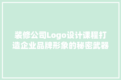 装修公司Logo设计课程打造企业品牌形象的秘密武器