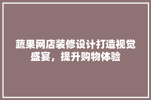 蔬果网店装修设计打造视觉盛宴，提升购物体验