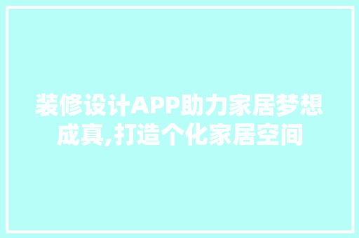 装修设计APP助力家居梦想成真,打造个化家居空间