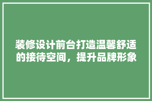 装修设计前台打造温馨舒适的接待空间，提升品牌形象