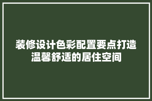 装修设计色彩配置要点打造温馨舒适的居住空间