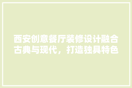 西安创意餐厅装修设计融合古典与现代，打造独具特色的美食空间