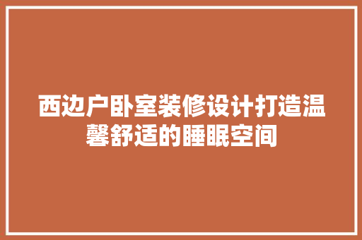 西边户卧室装修设计打造温馨舒适的睡眠空间