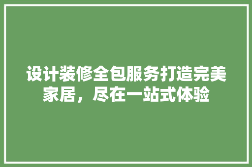 设计装修全包服务打造完美家居，尽在一站式体验