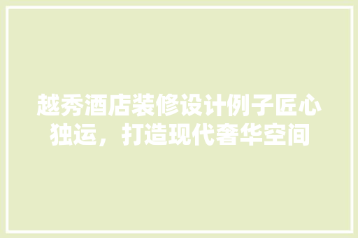越秀酒店装修设计例子匠心独运，打造现代奢华空间
