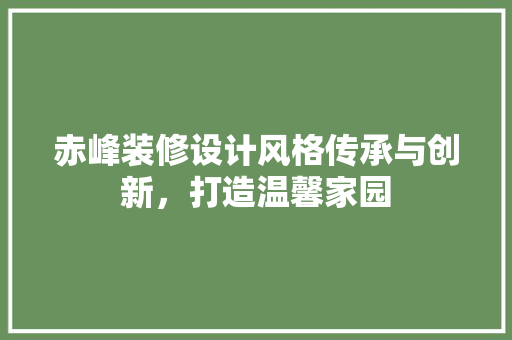 赤峰装修设计风格传承与创新，打造温馨家园