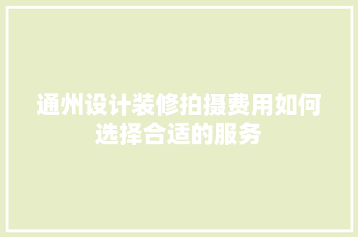 通州设计装修拍摄费用如何选择合适的服务