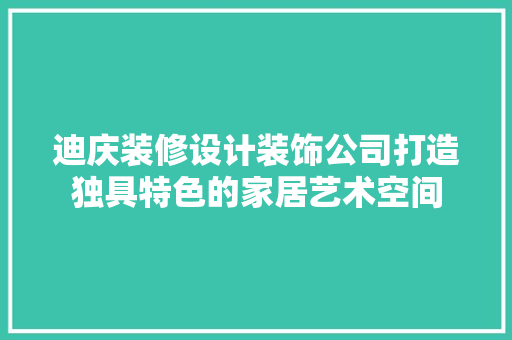 迪庆装修设计装饰公司打造独具特色的家居艺术空间