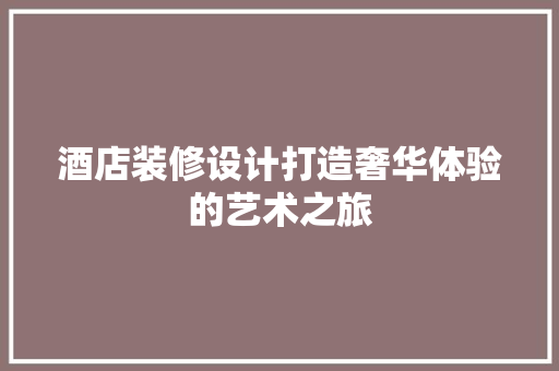 酒店装修设计打造奢华体验的艺术之旅