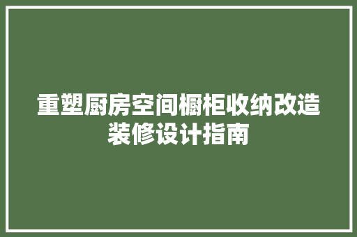 重塑厨房空间橱柜收纳改造装修设计指南