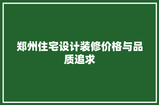 郑州住宅设计装修价格与品质追求