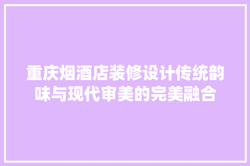 重庆烟酒店装修设计传统韵味与现代审美的完美融合