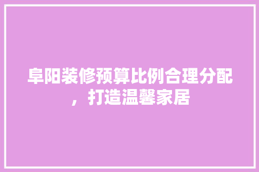 阜阳装修预算比例合理分配，打造温馨家居