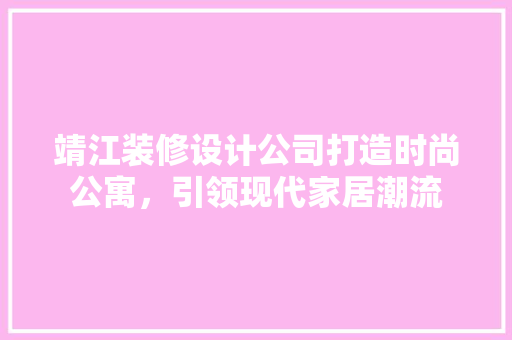 靖江装修设计公司打造时尚公寓，引领现代家居潮流 软装设计