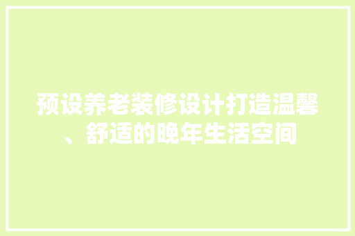 预设养老装修设计打造温馨、舒适的晚年生活空间
