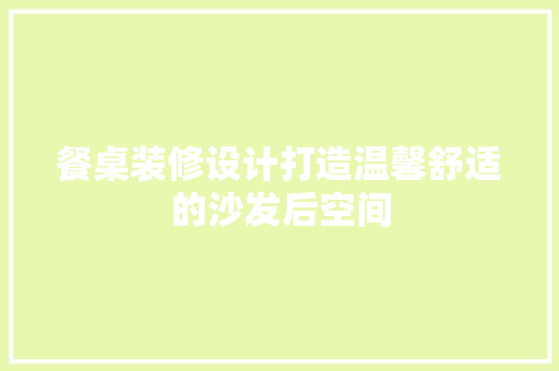 餐桌装修设计打造温馨舒适的沙发后空间