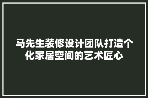 马先生装修设计团队打造个化家居空间的艺术匠心