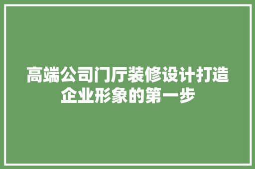 高端公司门厅装修设计打造企业形象的第一步