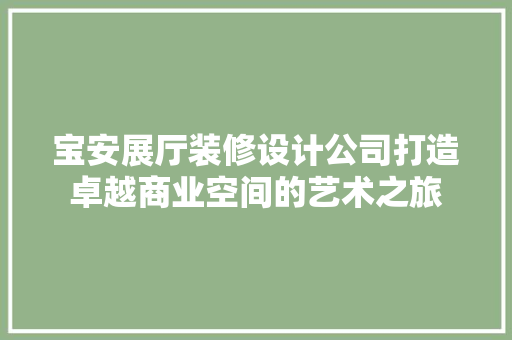宝安展厅装修设计公司打造卓越商业空间的艺术之旅