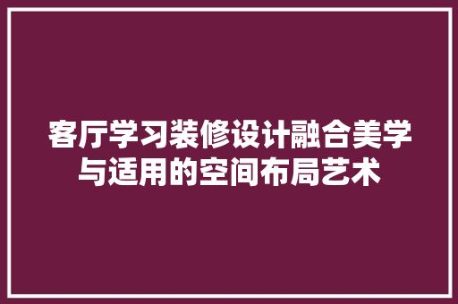 客厅学习装修设计融合美学与适用的空间布局艺术