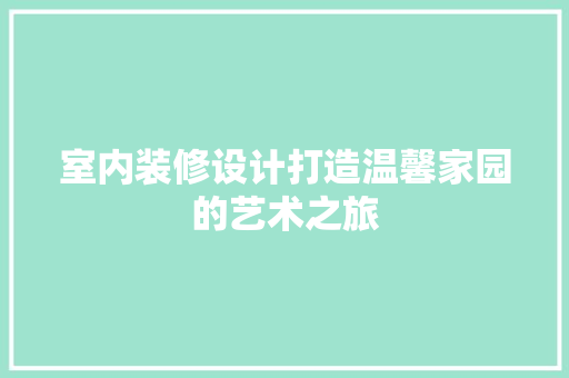 室内装修设计打造温馨家园的艺术之旅