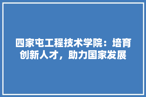 四家屯工程技术学院：培育创新人才，助力国家发展