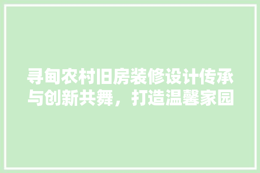 寻甸农村旧房装修设计传承与创新共舞，打造温馨家园