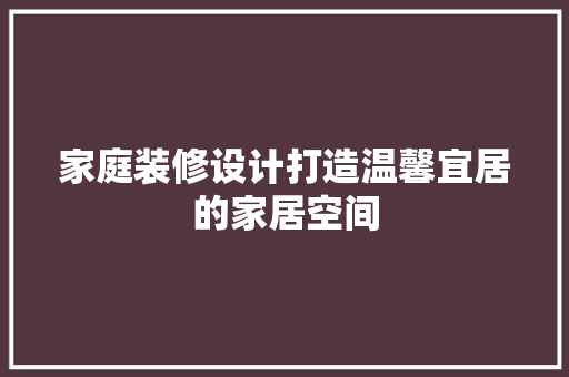 家庭装修设计打造温馨宜居的家居空间