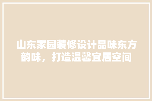 山东家园装修设计品味东方韵味，打造温馨宜居空间 卧室装修