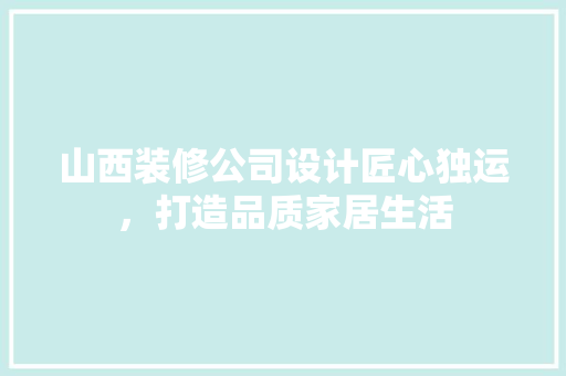 山西装修公司设计匠心独运，打造品质家居生活