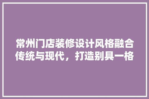 常州门店装修设计风格融合传统与现代，打造别具一格的购物空间