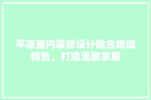平凉室内装修设计融合地域特色，打造温馨家居