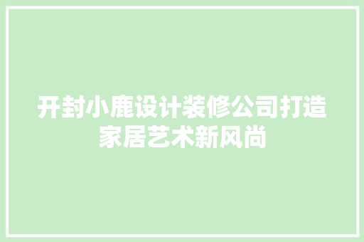 开封小鹿设计装修公司打造家居艺术新风尚