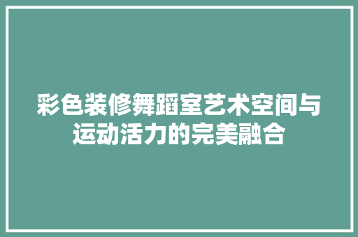 彩色装修舞蹈室艺术空间与运动活力的完美融合