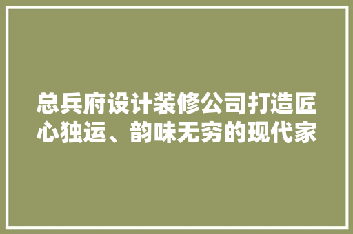 总兵府设计装修公司打造匠心独运、韵味无穷的现代家居空间